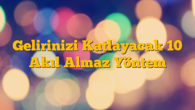 Gelirinizi Katlayacak 10 Akıl Almaz Yöntem