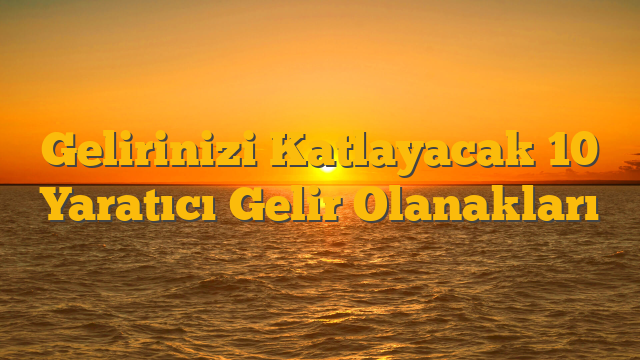Gelirinizi Katlayacak 10 Yaratıcı Gelir Olanakları