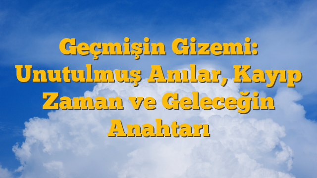 Geçmişin Gizemi: Unutulmuş Anılar, Kayıp Zaman ve Geleceğin Anahtarı