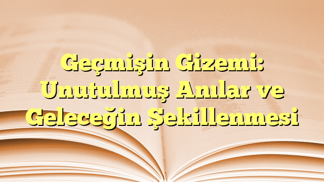 Geçmişin Gizemi: Unutulmuş Anılar ve Geleceğin Şekillenmesi