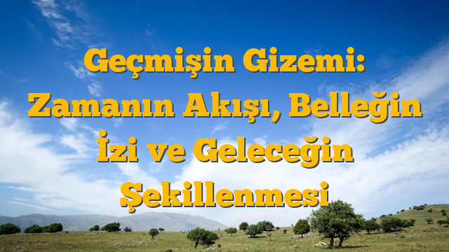 Geçmişin Gizemi: Zamanın Akışı, Belleğin İzi ve Geleceğin Şekillenmesi