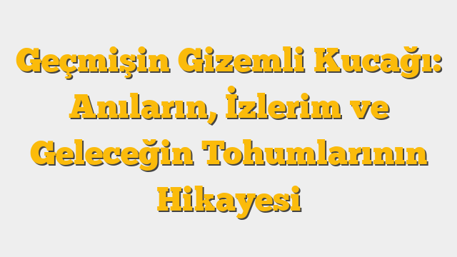 Geçmişin Gizemli Kucağı: Anıların, İzlerim ve Geleceğin Tohumlarının Hikayesi