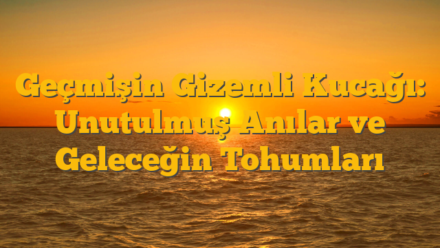 Geçmişin Gizemli Kucağı: Unutulmuş Anılar ve Geleceğin Tohumları