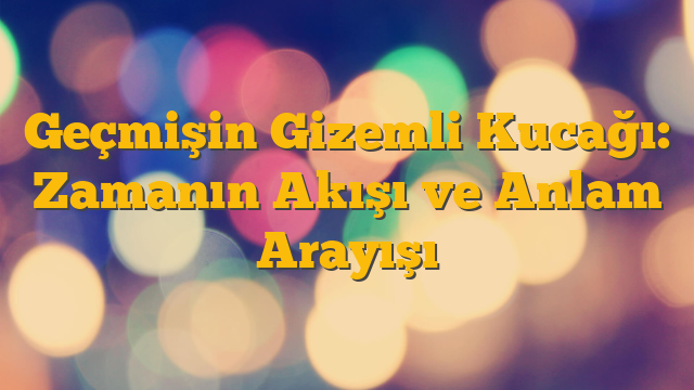 Geçmişin Gizemli Kucağı: Zamanın Akışı ve Anlam Arayışı