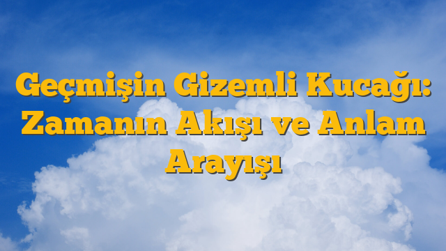 Geçmişin Gizemli Kucağı: Zamanın Akışı ve Anlam Arayışı