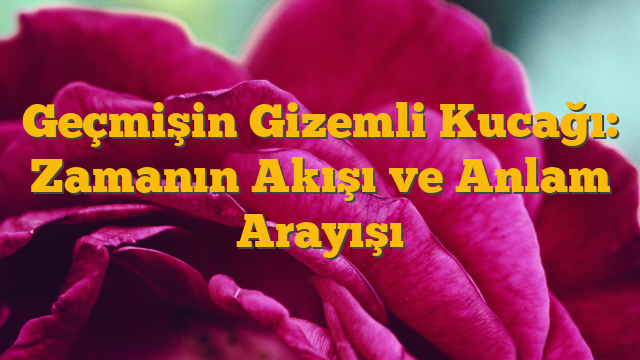 Geçmişin Gizemli Kucağı: Zamanın Akışı ve Anlam Arayışı