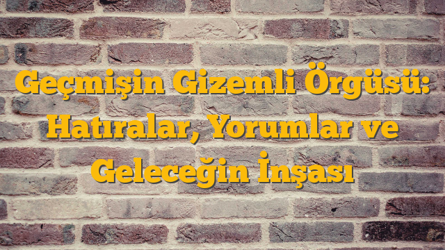 Geçmişin Gizemli Örgüsü: Hatıralar, Yorumlar ve Geleceğin İnşası
