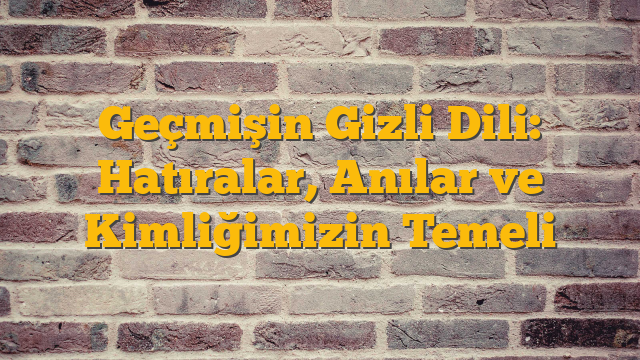 Geçmişin Gizli Dili: Hatıralar, Anılar ve Kimliğimizin Temeli