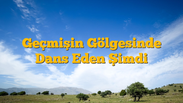 Geçmişin Gölgesinde Dans Eden Şimdi
