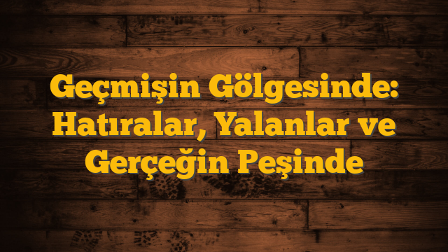 Geçmişin Gölgesinde: Hatıralar, Yalanlar ve Gerçeğin Peşinde