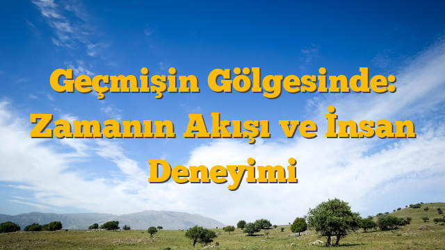 Geçmişin Gölgesinde: Zamanın Akışı ve İnsan Deneyimi