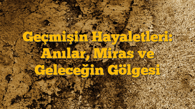 Geçmişin Hayaletleri: Anılar, Miras ve Geleceğin Gölgesi