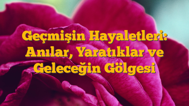 Geçmişin Hayaletleri: Anılar, Yaratıklar ve Geleceğin Gölgesi