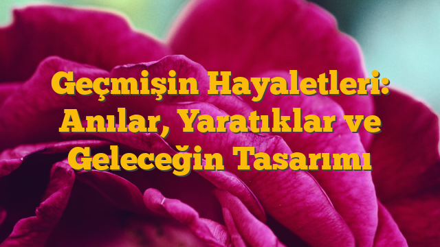 Geçmişin Hayaletleri: Anılar, Yaratıklar ve Geleceğin Tasarımı