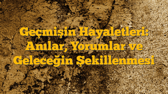 Geçmişin Hayaletleri: Anılar, Yorumlar ve Geleceğin Şekillenmesi