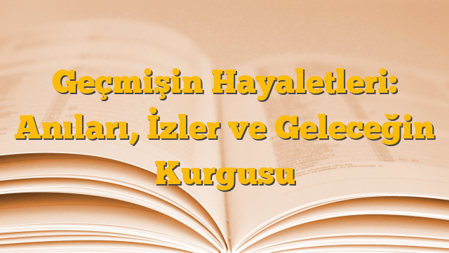 Geçmişin Hayaletleri: Anıları, İzler ve Geleceğin Kurgusu