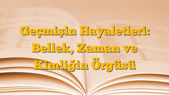Geçmişin Hayaletleri: Bellek, Zaman ve Kimliğin Örgüsü
