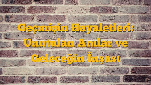 Geçmişin Hayaletleri: Unutulan Anılar ve Geleceğin İnşası