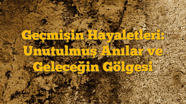 Geçmişin Hayaletleri: Unutulmuş Anılar ve Geleceğin Gölgesi