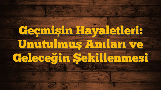 Geçmişin Hayaletleri: Unutulmuş Anıları ve Geleceğin Şekillenmesi