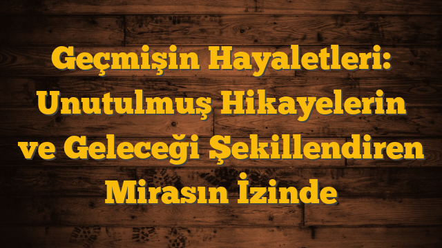 Geçmişin Hayaletleri: Unutulmuş Hikayelerin ve Geleceği Şekillendiren Mirasın İzinde
