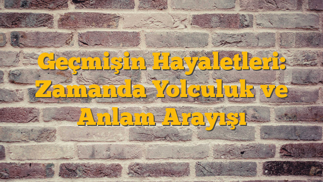 Geçmişin Hayaletleri: Zamanda Yolculuk ve Anlam Arayışı