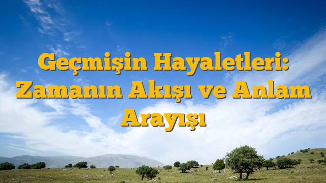 Geçmişin Hayaletleri: Zamanın Akışı ve Anlam Arayışı