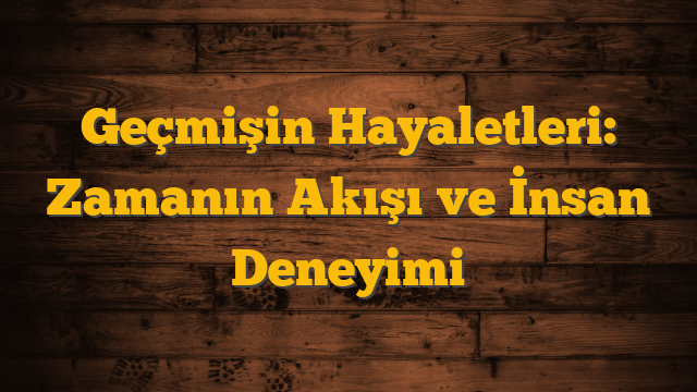 Geçmişin Hayaletleri: Zamanın Akışı ve İnsan Deneyimi