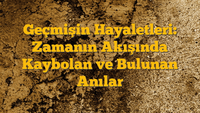 Geçmişin Hayaletleri: Zamanın Akışında Kaybolan ve Bulunan Anılar