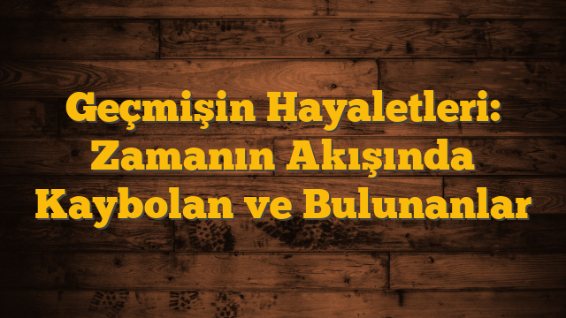 Geçmişin Hayaletleri: Zamanın Akışında Kaybolan ve Bulunanlar