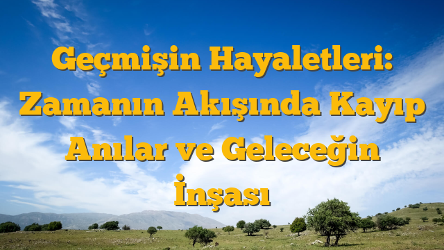Geçmişin Hayaletleri: Zamanın Akışında Kayıp Anılar ve Geleceğin İnşası