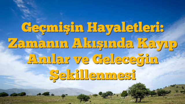 Geçmişin Hayaletleri: Zamanın Akışında Kayıp Anılar ve Geleceğin Şekillenmesi