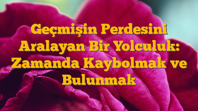 Geçmişin Perdesini Aralayan Bir Yolculuk: Zamanda Kaybolmak ve Bulunmak