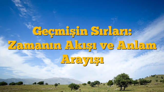Geçmişin Sırları: Zamanın Akışı ve Anlam Arayışı