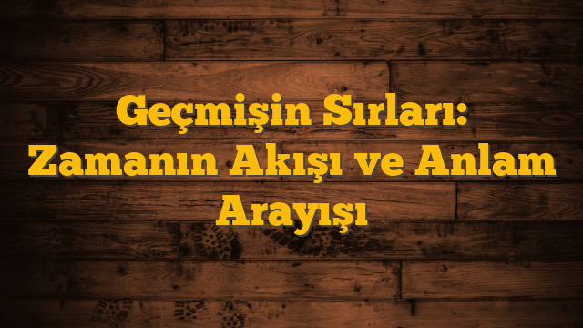 Geçmişin Sırları: Zamanın Akışı ve Anlam Arayışı