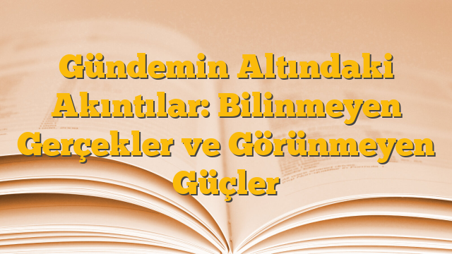 Gündemin Altındaki Akıntılar: Bilinmeyen Gerçekler ve Görünmeyen Güçler