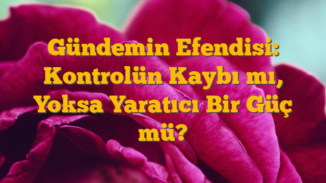 Gündemin Efendisi: Kontrolün Kaybı mı, Yoksa Yaratıcı Bir Güç mü?