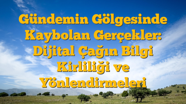 Gündemin Gölgesinde Kaybolan Gerçekler: Dijital Çağın Bilgi Kirliliği ve Yönlendirmeleri