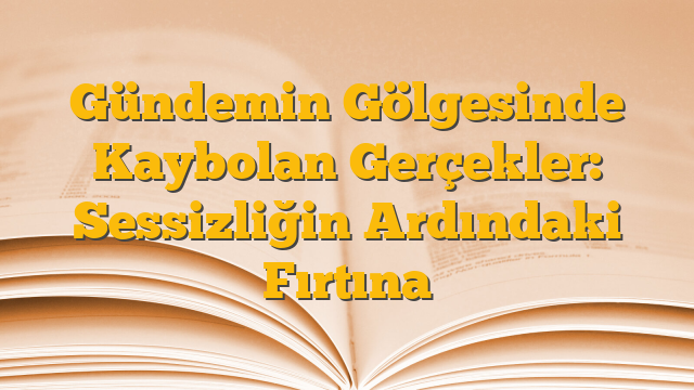 Gündemin Gölgesinde Kaybolan Gerçekler: Sessizliğin Ardındaki Fırtına