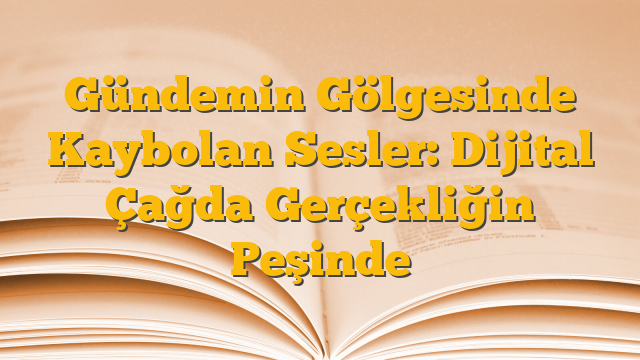 Gündemin Gölgesinde Kaybolan Sesler:  Dijital Çağda Gerçekliğin Peşinde