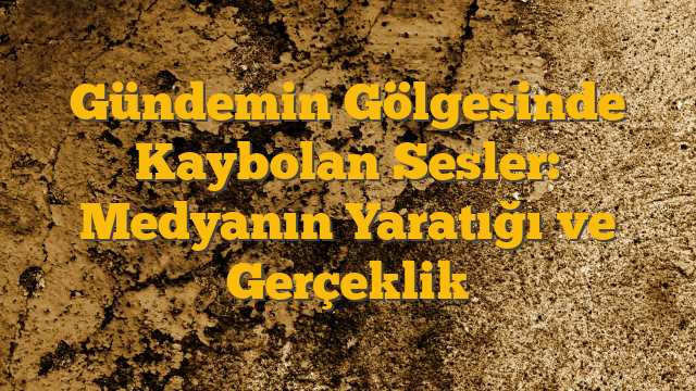 Gündemin Gölgesinde Kaybolan Sesler: Medyanın Yaratığı ve Gerçeklik