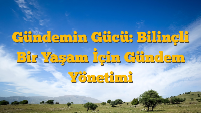 Gündemin Gücü: Bilinçli Bir Yaşam İçin Gündem Yönetimi