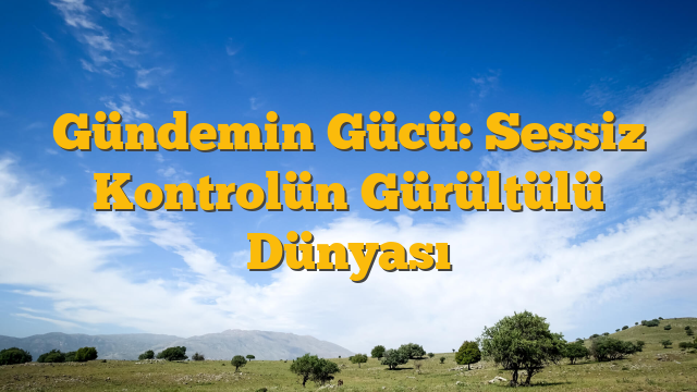 Gündemin Gücü: Sessiz Kontrolün Gürültülü Dünyası