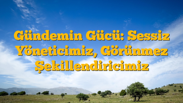 Gündemin Gücü: Sessiz Yöneticimiz, Görünmez Şekillendiricimiz