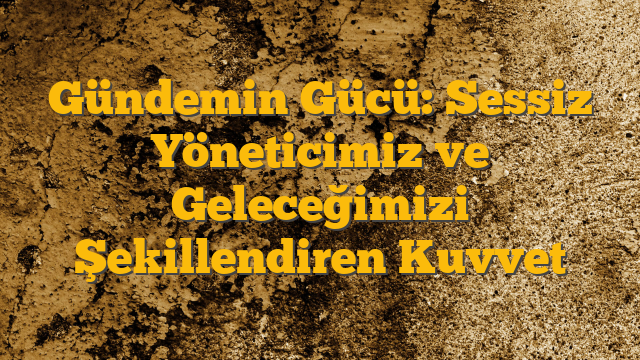 Gündemin Gücü: Sessiz Yöneticimiz ve Geleceğimizi Şekillendiren Kuvvet