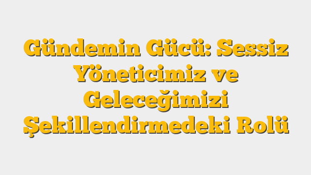 Gündemin Gücü: Sessiz Yöneticimiz ve Geleceğimizi Şekillendirmedeki Rolü