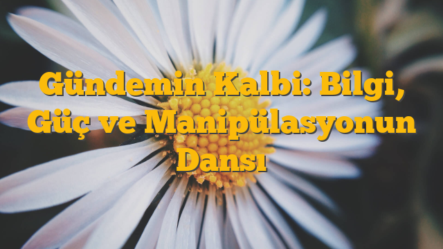 Gündemin Kalbi: Bilgi, Güç ve Manipülasyonun Dansı