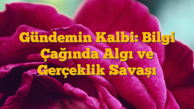 Gündemin Kalbi: Bilgi Çağında Algı ve Gerçeklik Savaşı
