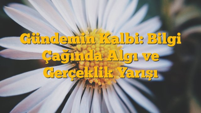Gündemin Kalbi: Bilgi Çağında Algı ve Gerçeklik Yarışı
