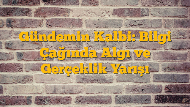 Gündemin Kalbi: Bilgi Çağında Algı ve Gerçeklik Yarışı